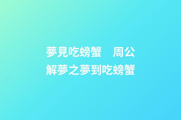 夢見吃螃蟹　周公解夢之夢到吃螃蟹